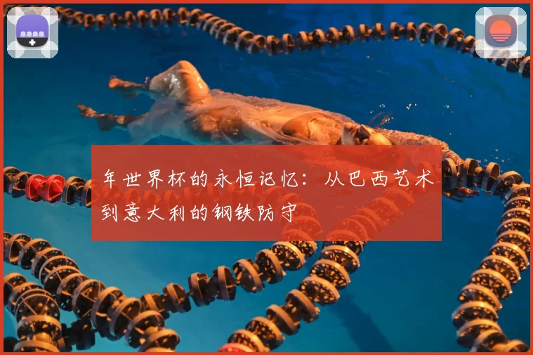 年世界杯的永恒记忆:从巴西艺术到意大利的钢铁防守