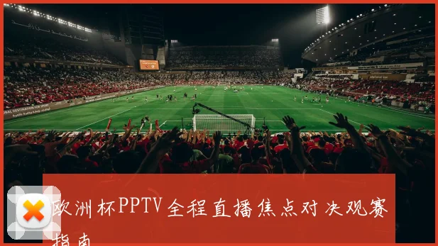 欧洲杯PPTV全程直播焦点对决观赛指南