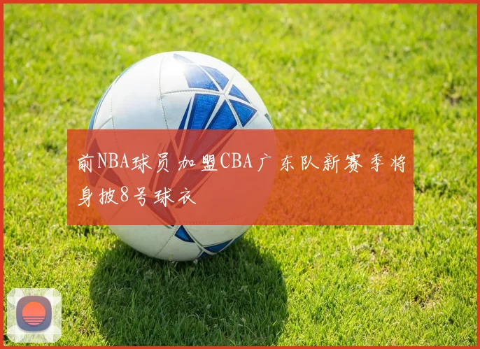前NBA球员加盟CBA广东队新赛季将身披8号球衣