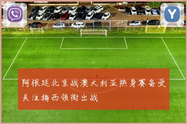 阿根廷北京战澳大利亚热身赛备受关注梅西领衔出战