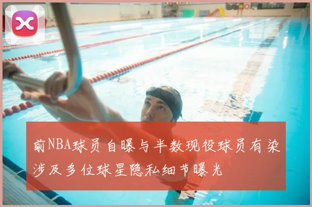 前NBA球员自曝与半数现役球员有染涉及多位球星隐私细节曝光