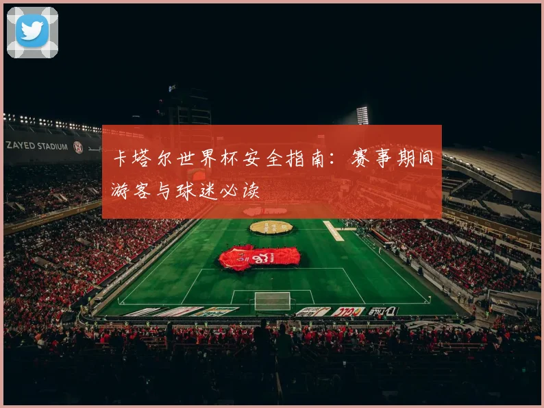 卡塔尔世界杯安全指南:赛事期间游客与球迷必读