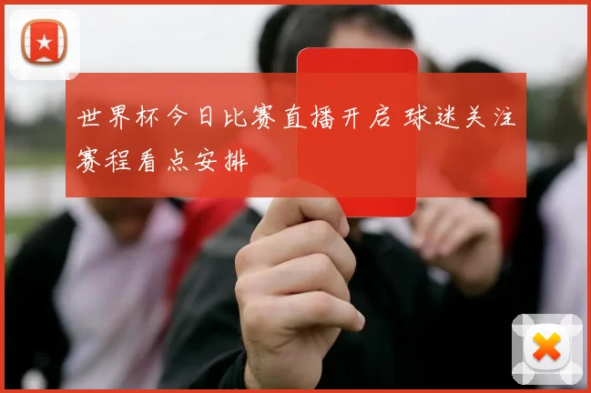 世界杯今日比赛直播开启 球迷关注赛程看点安排