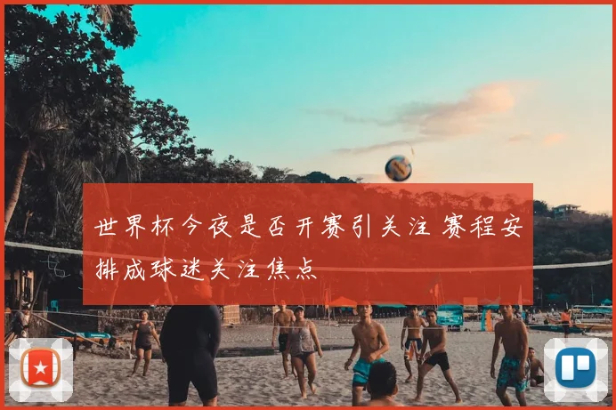 世界杯今夜是否开赛引关注 赛程安排成球迷关注焦点