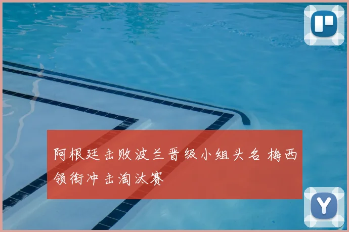 阿根廷击败波兰晋级小组头名 梅西领衔冲击淘汰赛