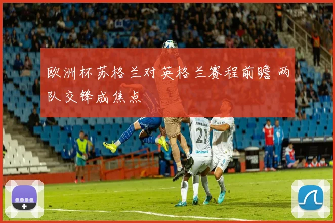 欧洲杯苏格兰对英格兰赛程前瞻 两队交锋成焦点