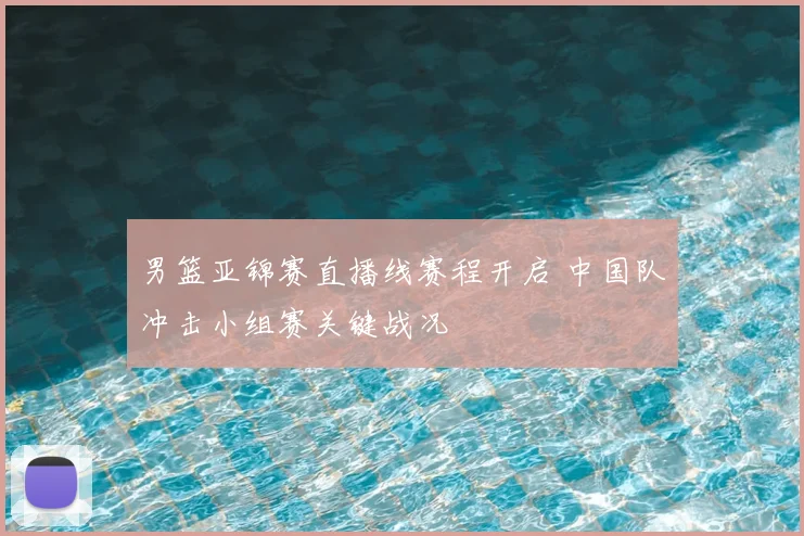 男篮亚锦赛直播线赛程开启 中国队冲击小组赛关键战况