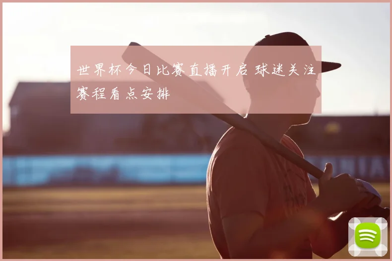 世界杯今日比赛直播开启 球迷关注赛程看点安排