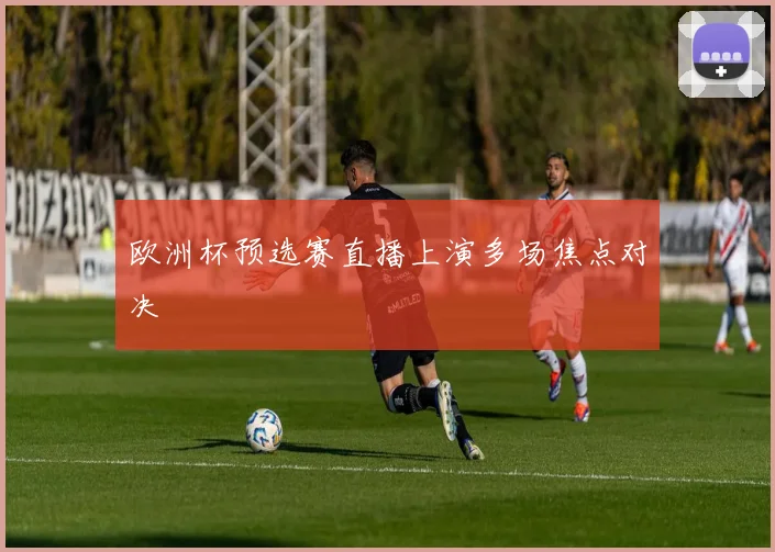 欧洲杯预选赛直播上演多场焦点对决