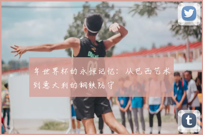 年世界杯的永恒记忆：从巴西艺术到意大利的钢铁防守