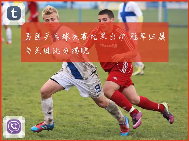 男团乒乓球决赛结果出炉 冠军归属与关键比分揭晓