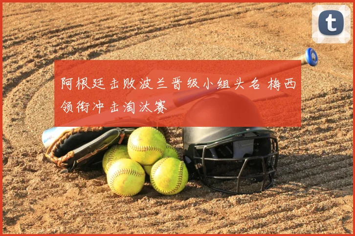阿根廷击败波兰晋级小组头名 梅西领衔冲击淘汰赛