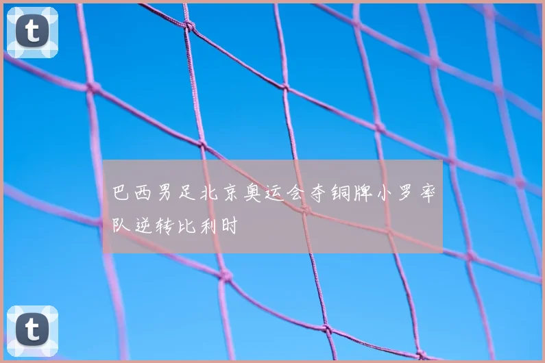 巴西男足北京奥运会夺铜牌小罗率队逆转比利时