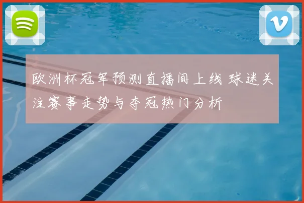 欧洲杯冠军预测直播间上线 球迷关注赛事走势与夺冠热门分析