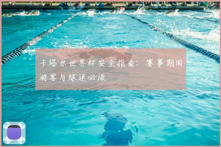 卡塔尔世界杯安全指南：赛事期间游客与球迷必读