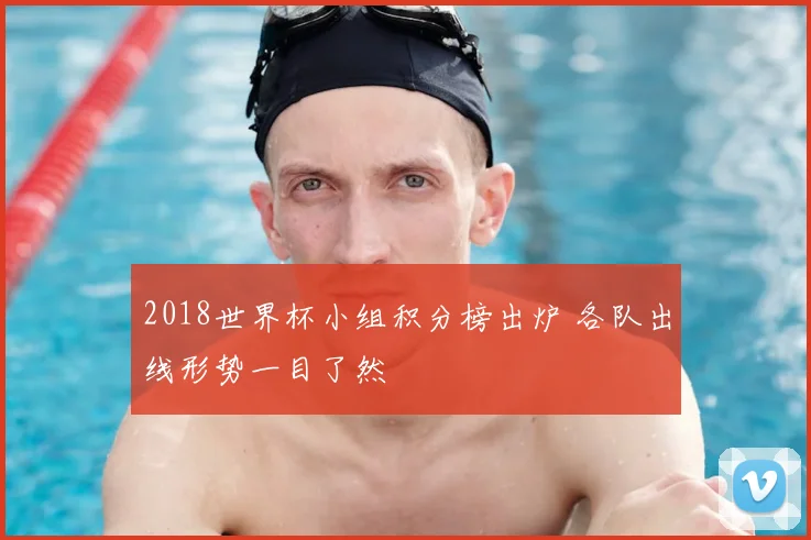 2018世界杯小组积分榜出炉 各队出线形势一目了然