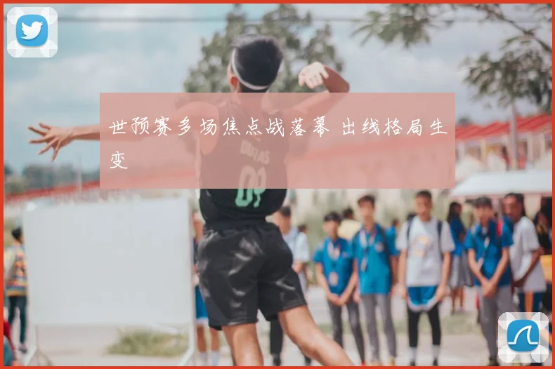 世预赛多场焦点战落幕 出线格局生变