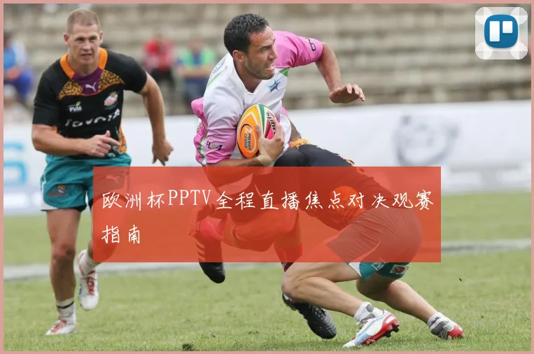 欧洲杯PPTV全程直播焦点对决观赛指南