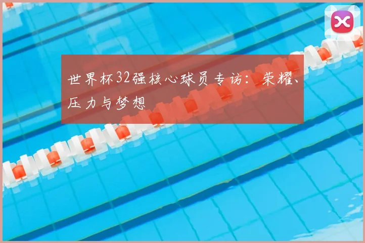 世界杯32强核心球员专访：荣耀、压力与梦想