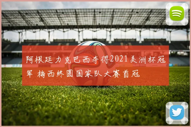 阿根廷力克巴西夺得2021美洲杯冠军 梅西终圆国家队大赛首冠