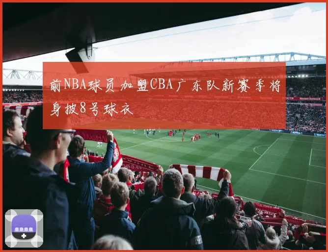 前NBA球员加盟CBA广东队新赛季将身披8号球衣