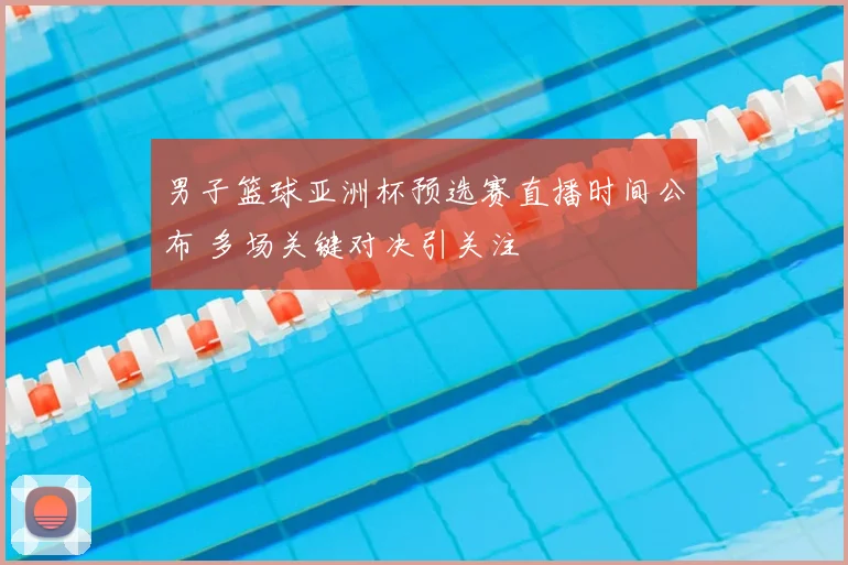 男子篮球亚洲杯预选赛直播时间公布 多场关键对决引关注